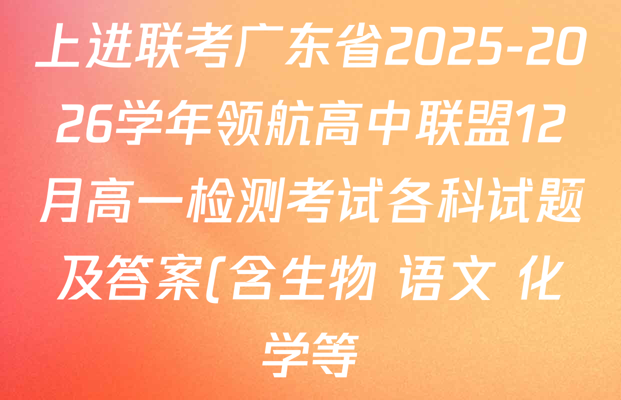 上进联考广东省2025-2026学年领航高中联盟12月高一检测考试各科试题及答案(含生物 语文 化学等) 上进联考广东省2025-2026学年领航高中联盟12月高一检测考试各科试题及答案(含生物 语文 化学等)